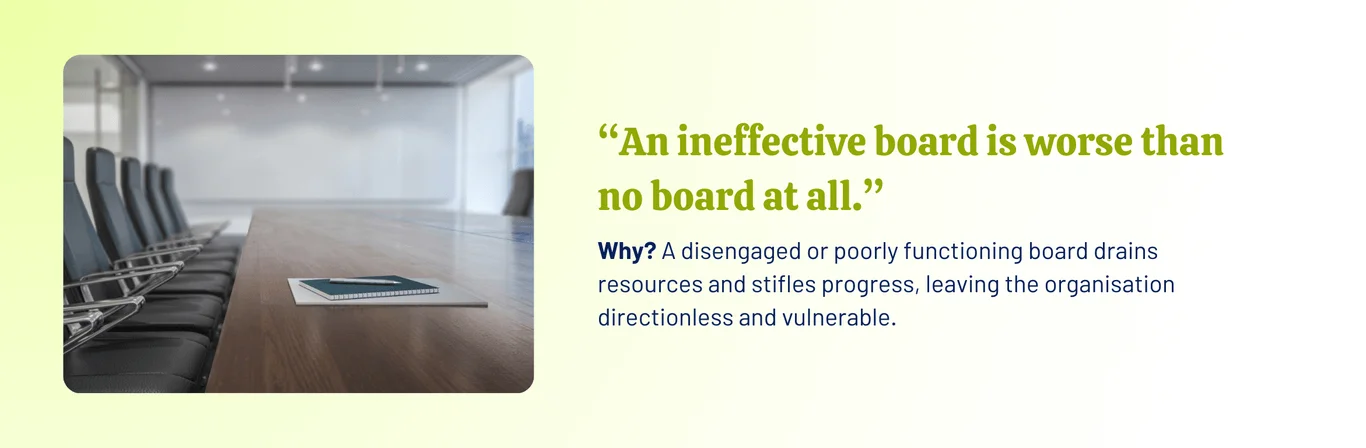 A graphics with an empty board room with a message that says, An ineffective board is worse than no board at all. Why? A disengaged or poorly functioning board drains resources and stifles progress, leaving the organisation directionless and vulnerable.