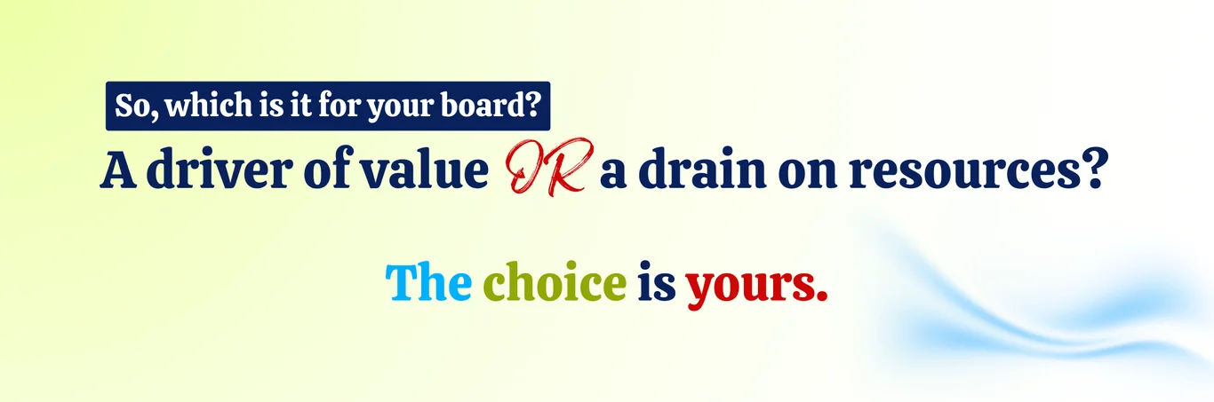 A message that says, so which is it for your board? A driver of value or a drain on resources? The choice is yours.